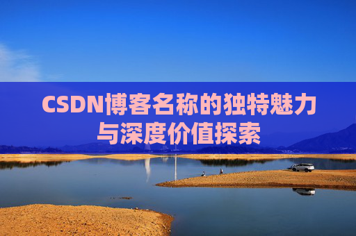 CSDN博客名称的独特魅力与深度价值探索 CSDN博客名称的独特魅力与深度价值探索